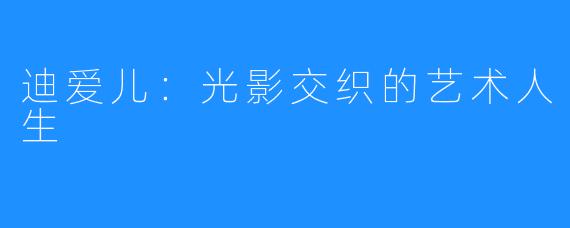 迪爱儿:光影交织的艺术人生