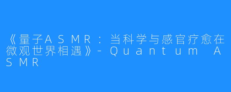 《量子ASMR:当科学与感官疗愈在微观世界相遇》-Quantum ASMR