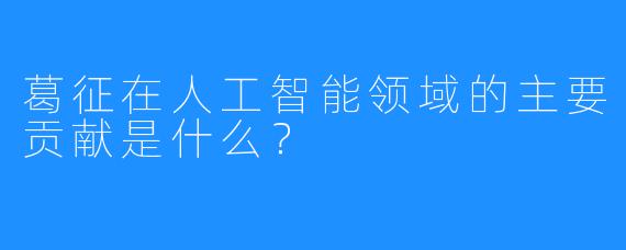 葛征在人工智能领域的主要贡献是什么？