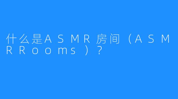 什么是ASMR房间（ASMRRooms）？