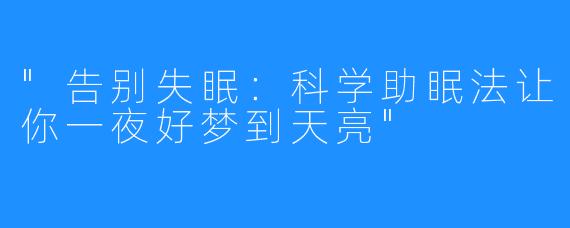 “告别失眠：科学助眠法让你一夜好梦到天亮”