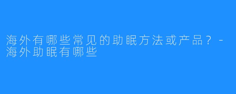 海外有哪些常见的助眠方法或产品?-海外助眠有哪些
