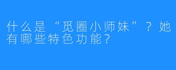 什么是“觅圈小师妹”？她有哪些特色功能？