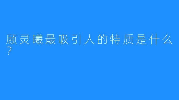 顾灵曦最吸引人的特质是什么？
