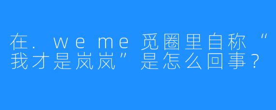 在.weme觅圈里自称“我才是岚岚”是怎么回事？