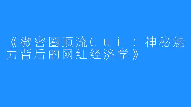 《微密圈顶流Cui:神秘魅力背后的网红经济学》