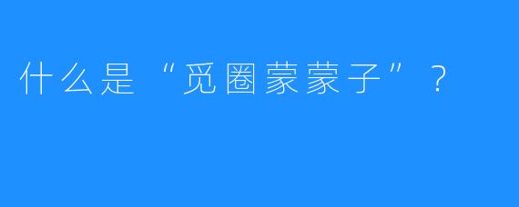 什么是“觅圈蒙蒙子”？