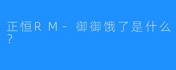 正恒RM-御御饿了是什么？