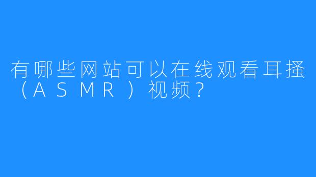有哪些网站可以在线观看耳搔（ASMR）视频？