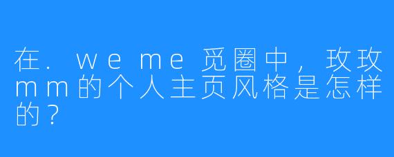 在.weme觅圈中，玫玫mm的个人主页风格是怎样的？