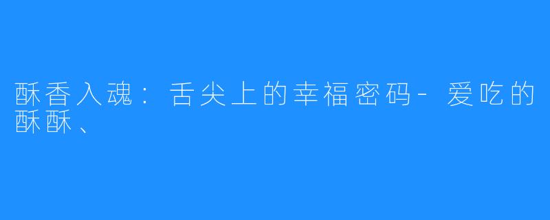 酥香入魂:舌尖上的幸福密码-爱吃的酥酥、