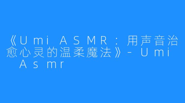 《UmiASMR：用声音治愈心灵的温柔魔法》-Umi Asmr