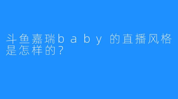 斗鱼嘉瑞baby的直播风格是怎样的？