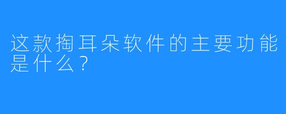 这款掏耳朵软件的主要功能是什么？