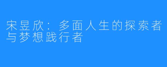 宋昱欣:多面人生的探索者与梦想践行者