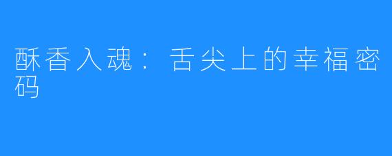 酥香入魂:舌尖上的幸福密码