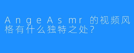 AngeAsmr的视频风格有什么独特之处？