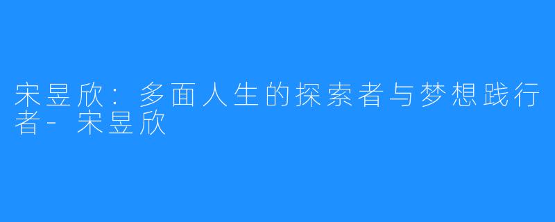 宋昱欣:多面人生的探索者与梦想践行者-宋昱欣