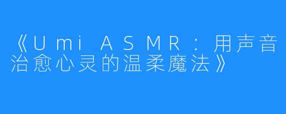 《UmiASMR：用声音治愈心灵的温柔魔法》
