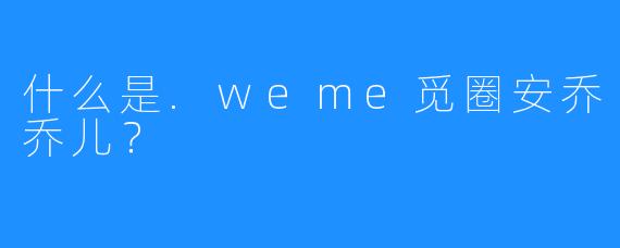什么是.weme觅圈安乔乔儿？
