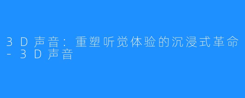 3D声音:重塑听觉体验的沉浸式革命-3D声音