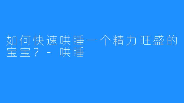 如何快速哄睡一个精力旺盛的宝宝?-哄睡