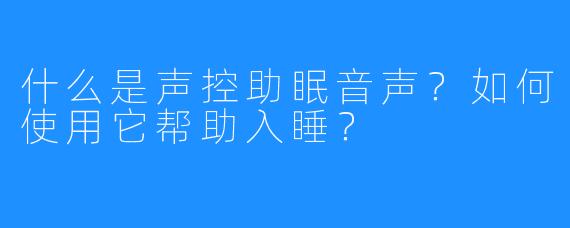 什么是声控助眠音声？如何使用它帮助入睡？