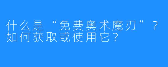 什么是“免费奥术魔刃”？如何获取或使用它？