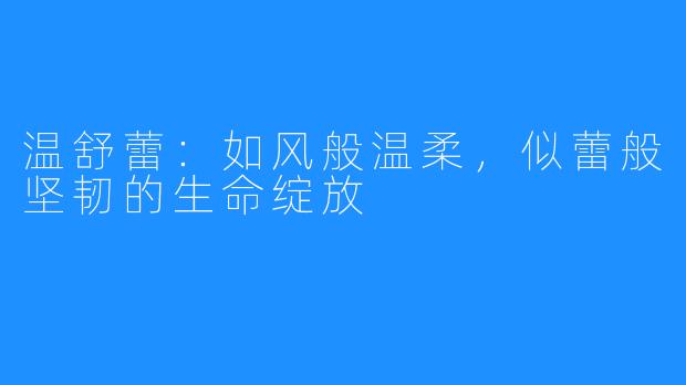 温舒蕾:如风般温柔,似蕾般坚韧的生命绽放