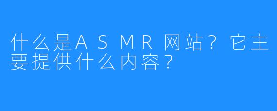 什么是ASMR网站？它主要提供什么内容？