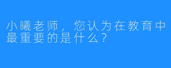 小曦老师，您认为在教育中最重要的是什么？