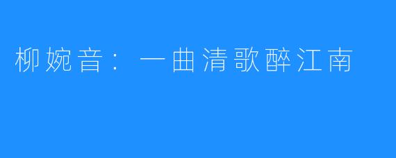 柳婉音:一曲清歌醉江南