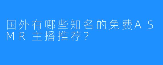 国外有哪些知名的免费ASMR主播推荐？