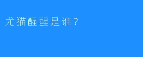 尤猫醒醒是谁？