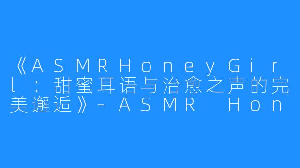 《ASMRHoneyGirl:甜蜜耳语与治愈之声的完美邂逅》-ASMR HoneyGirl
