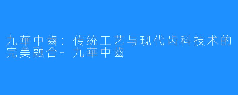 九華中齒:传统工艺与现代齿科技术的完美融合-九華中齒