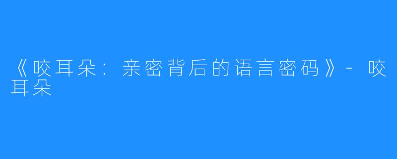 《咬耳朵:亲密背后的语言密码》-咬耳朵