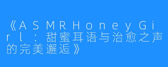 《ASMRHoneyGirl:甜蜜耳语与治愈之声的完美邂逅》