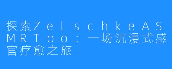 探索ZelschkeASMRToo：一场沉浸式感官疗愈之旅