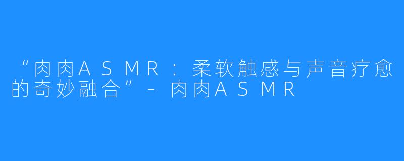 “肉肉ASMR:柔软触感与声音疗愈的奇妙融合”-肉肉ASMR