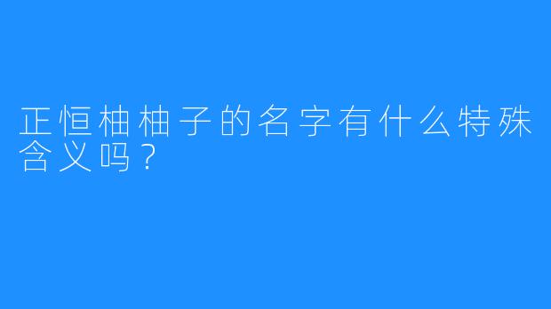 正恒柚柚子的名字有什么特殊含义吗？