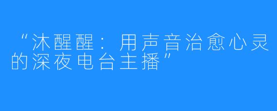 “沐醒醒:用声音治愈心灵的深夜电台主播”