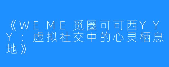 《WEME觅圈可可西YYY:虚拟社交中的心灵栖息地》