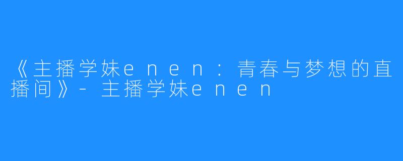《主播学妹enen:青春与梦想的直播间》-主播学妹enen