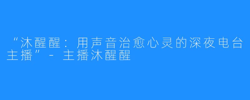 “沐醒醒:用声音治愈心灵的深夜电台主播”-主播沐醒醒