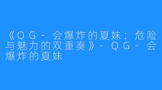 《QG-会爆炸的夏妹:危险与魅力的双重奏》-QG-会爆炸的夏妹