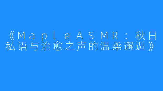 《MapleASMR:秋日私语与治愈之声的温柔邂逅》