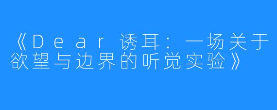 《Dear诱耳:一场关于欲望与边界的听觉实验》