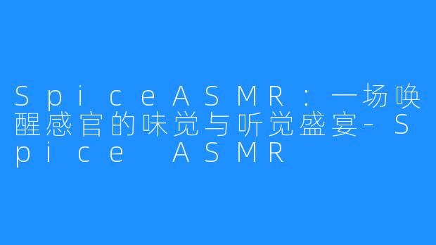 SpiceASMR：一场唤醒感官的味觉与听觉盛宴-Spice ASMR