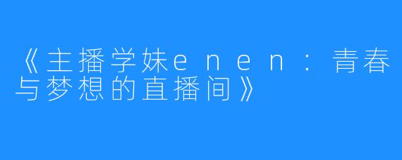 《主播学妹enen:青春与梦想的直播间》